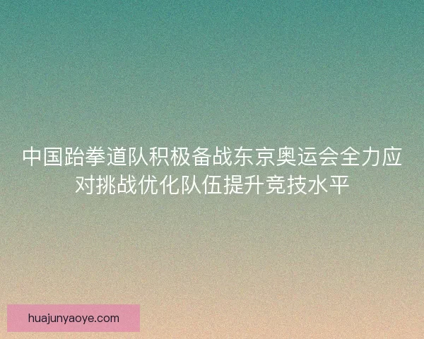 中国跆拳道队积极备战东京奥运会全力应对挑战优化队伍提升竞技水平