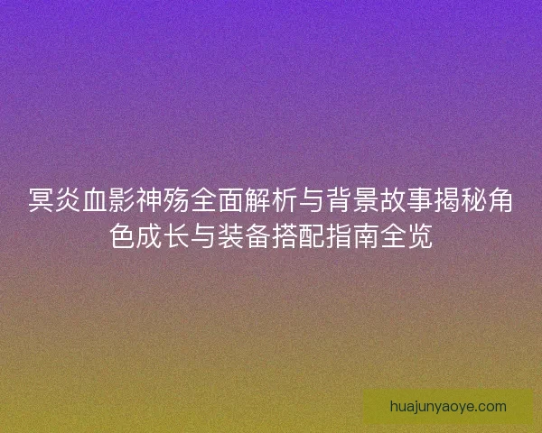 冥炎血影神殇全面解析与背景故事揭秘角色成长与装备搭配指南全览