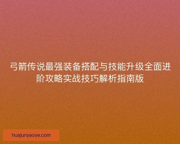 弓箭传说最强装备搭配与技能升级全面进阶攻略实战技巧解析指南版