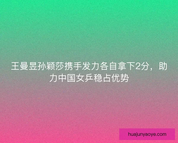 王曼昱孙颖莎携手发力各自拿下2分，助力中国女乒稳占优势