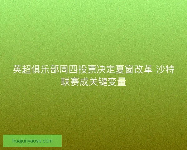 英超俱乐部周四投票决定夏窗改革 沙特联赛成关键变量
