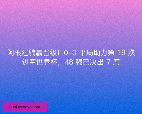 阿根廷躺赢晋级！0-0 平局助力第 19 次进军世界杯，48 强已决出 7 席