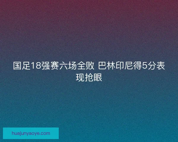 国足18强赛六场全败 巴林印尼得5分表现抢眼 国足18强赛六场全败 巴林印尼得5分表现抢眼