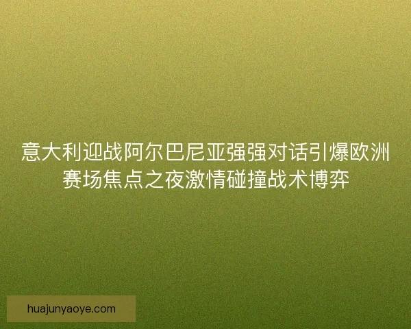 意大利迎战阿尔巴尼亚强强对话引爆欧洲赛场焦点之夜激情碰撞战术博弈 意大利迎战阿尔巴尼亚强强对话引爆欧洲赛场焦点之夜激情碰撞战术博弈