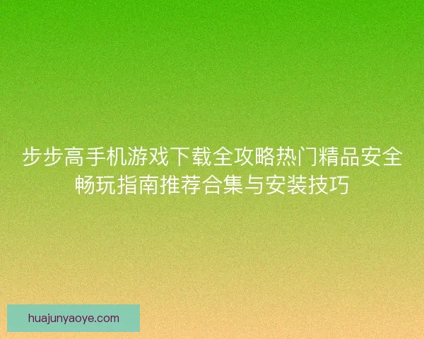 步步高手机游戏下载全攻略热门精品安全畅玩指南推荐合集与安装技巧 步步高手机游戏下载全攻略热门精品安全畅玩指南推荐合集与安装技巧