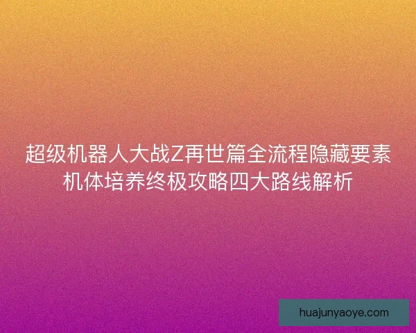 超级机器人大战Z再世篇全流程隐藏要素机体培养终极攻略四大路线解析 超级机器人大战Z再世篇全流程隐藏要素机体培养终极攻略四大路线解析