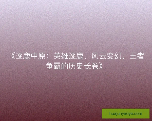 《逐鹿中原：英雄逐鹿，风云变幻，王者争霸的历史长卷》